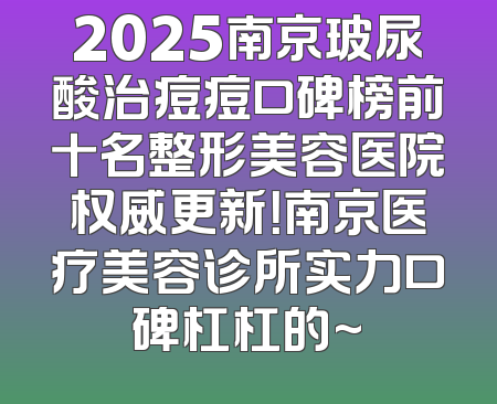 2025南京玻尿酸治痘痘口碑榜前十名整形美容医院权威更新！南京医疗美容诊所实力口碑杠杠的~