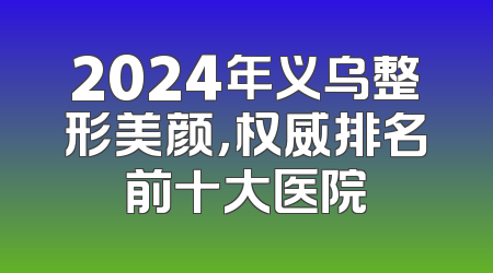 2024年义乌整形美颜，权威排名前十大医院
