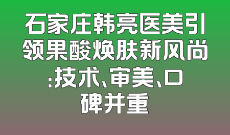 石家庄韩亮医美引领果酸焕肤新风尚：技术、审美、口碑并重