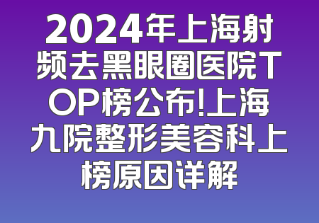 2024年上海射频去黑眼圈医院TOP榜公布！上海九院整形美容科上榜原因详解