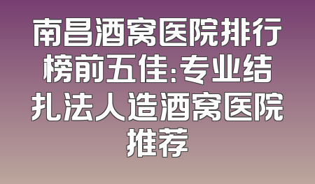 南昌酒窝医院排行榜前五佳：专业结扎法人造酒窝医院推荐
