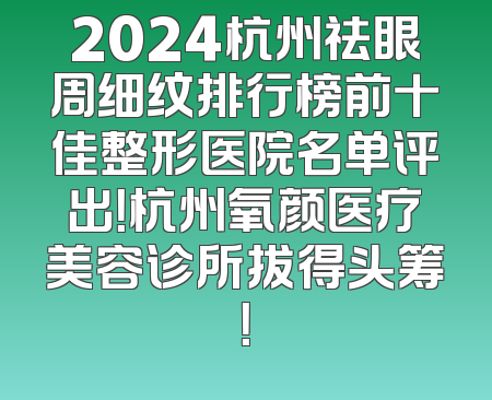 2024杭州祛眼周细纹排行榜前十佳整形医院名单评出！杭州氧颜医疗美容诊所拔得头筹！