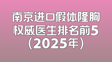 南京进口假体隆胸权威医生排名前5（2025年）