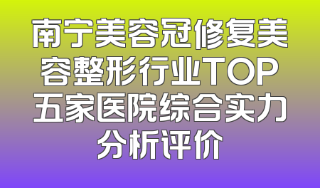 南宁美容冠修复美容整形行业TOP五家医院综合实力分析评价
