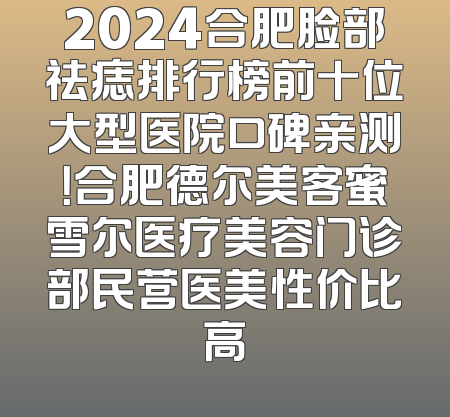 2024合肥脸部祛痣排行榜前十位大型医院口碑亲测！合肥德尔美客蜜雪尔医疗美容门诊部民营医美性价比高