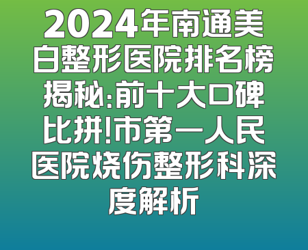 2024年南通美白整形医院排名榜揭秘：前十大口碑比拼！市第一人民医院烧伤整形科深度解析