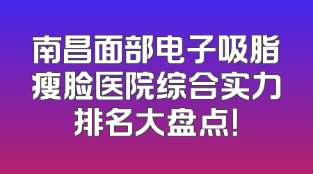 南昌面部电子吸脂瘦脸医院综合实力排名大盘点！