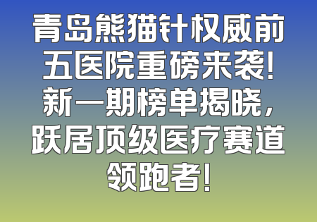 青岛熊猫针权威前五医院重磅来袭！新一期榜单揭晓，跃居顶级医疗赛道领跑者！