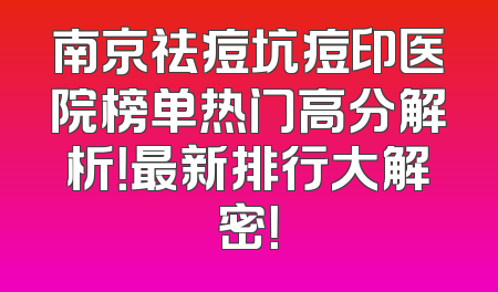 南京祛痘坑痘印医院榜单热门高分解析！最新排行大解密！