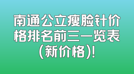 南通公立瘦脸针价格排名前三一览表（新价格）！