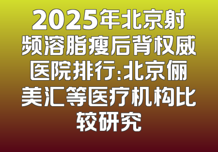 2025年北京射频溶脂瘦后背权威医院排行：北京俪美汇等医疗机构比较研究
