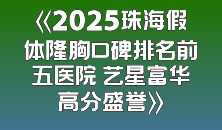 《2025珠海假体隆胸口碑排名前五医院 艺星富华高分盛誉》