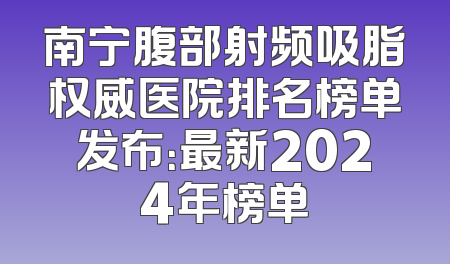 南宁腹部射频吸脂权威医院排名榜单发布：最新2024年榜单