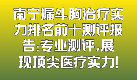 南宁漏斗胸治疗实力排名前十测评报告：专业测评，展现顶尖医疗实力！