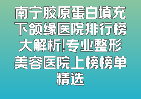 南宁胶原蛋白填充下颌缘医院排行榜大解析！专业整形美容医院上榜榜单精选