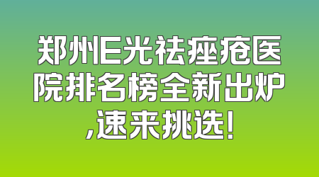郑州E光祛痤疮医院排名榜全新出炉，速来挑选！