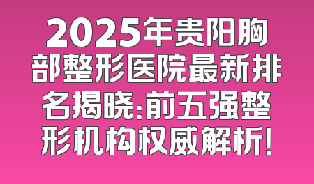 2025年贵阳胸部整形医院最新排名揭晓：前五强整形机构权威解析！