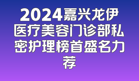 2024嘉兴龙伊医疗美容门诊部私密护理榜首盛名力荐