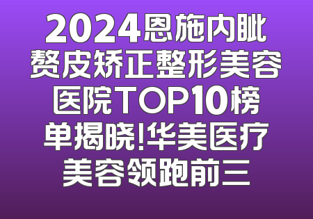 2024恩施内眦赘皮矫正整形美容医院TOP10榜单揭晓！华美医疗美容领跑前三