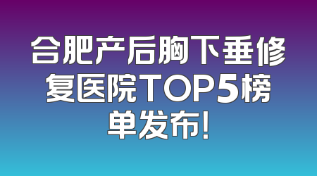 合肥产后胸下垂修复医院TOP5榜单发布！