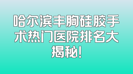 哈尔滨丰胸硅胶手术热门医院排名大揭秘！