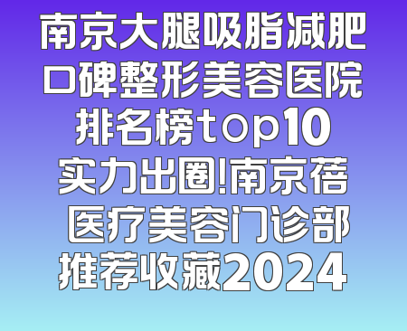 南京大腿吸脂减肥口碑整形美容医院排名榜top10实力出圈！南京蓓媞医疗美容门诊部推荐收藏2024
