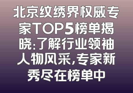北京纹绣界权威专家TOP5榜单揭晓：了解行业领袖人物风采，专家新秀尽在榜单中