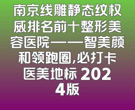 南京线雕静态纹权威排名前十整形美容医院——智美颜和领跑圈，必打卡医美地标 2024版