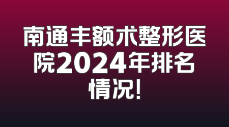 南通丰额术整形医院2024年排名情况！