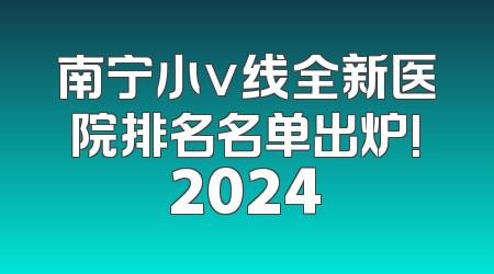 南宁小v线全新医院排名名单出炉!2024