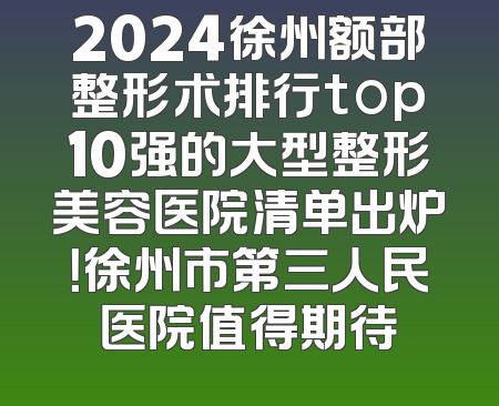 2024徐州额部整形术排行top10强的大型整形美容医院清单出炉！徐州市第三人民医院值得期待