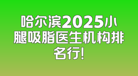 哈尔滨2025小腿吸脂医生机构排名行！