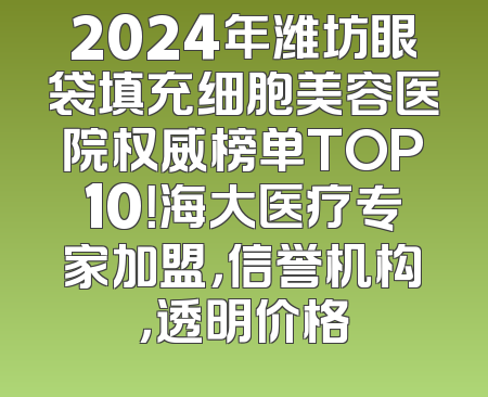 2024年潍坊眼袋填充细胞美容医院权威榜单TOP10！海大医疗专家加盟，信誉机构，透明价格
