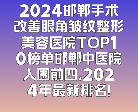 2024邯郸手术改善眼角皱纹整形美容医院TOP10榜单邯郸中医院入围前四，2024年最新排名！