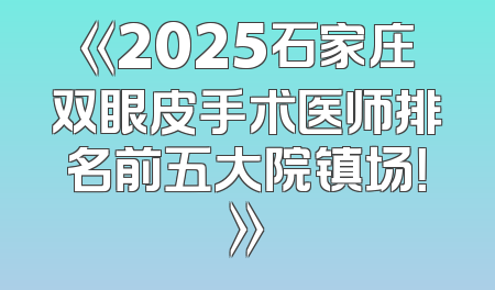 《2025石家庄双眼皮手术医师排名前五大院镇场！》