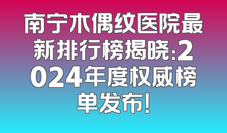 南宁木偶纹医院最新排行榜揭晓：2024年度权威榜单发布！
