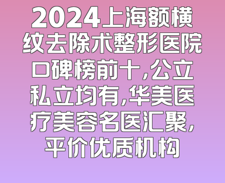 2024上海额横纹去除术整形医院口碑榜前十，公立私立均有，华美医疗美容名医汇聚，平价优质机构