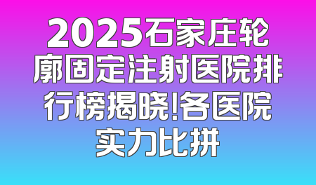 2025石家庄轮廓固定注射医院排行榜揭晓！各医院实力比拼