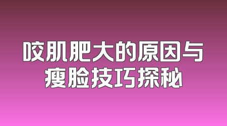 咬肌肥大的原因与瘦脸技巧探秘