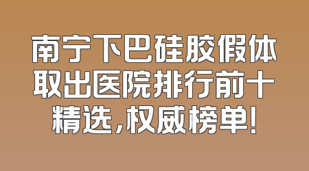 南宁下巴硅胶假体取出医院排行前十精选，权威榜单！