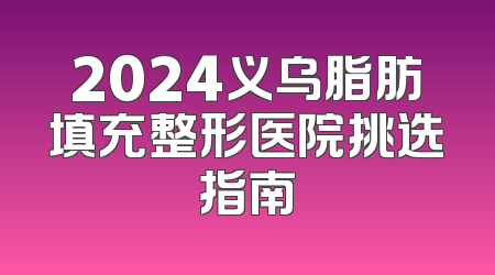 2024义乌脂肪填充整形医院挑选指南