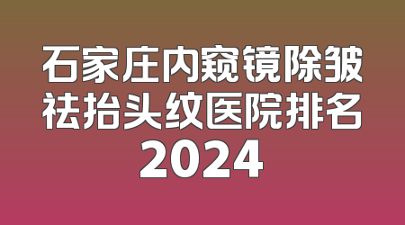 石家庄内窥镜除皱祛抬头纹医院排名2024