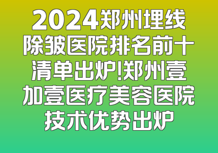 2024郑州埋线除皱医院排名前十清单出炉！郑州壹加壹医疗美容医院技术优势出炉