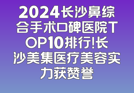 2024长沙鼻综合手术口碑医院TOP10排行！长沙美集医疗美容实力获赞誉