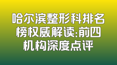 哈尔滨整形科排名榜权威解读：前四机构深度点评