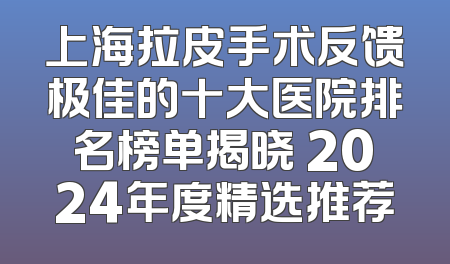 上海拉皮手术反馈极佳的十大医院排名榜单揭晓 2024年度精选推荐