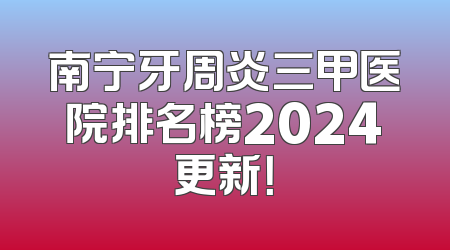 南宁牙周炎三甲医院排名榜2024更新！