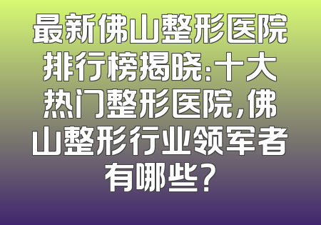 最新佛山整形医院排行榜揭晓：十大热门整形医院，佛山整形行业领军者有哪些？