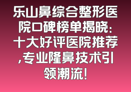 乐山鼻综合整形医院口碑榜单揭晓：十大好评医院推荐，专业隆鼻技术引领潮流！