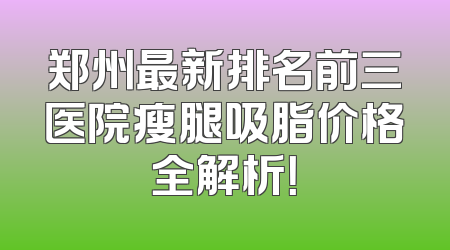 郑州最新排名前三医院瘦腿吸脂价格全解析！